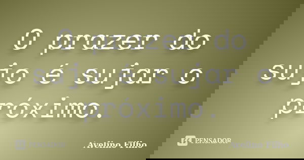 O prazer do sujo é sujar o próximo.... Frase de Avelino Filho.