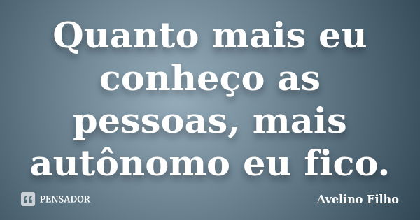 Quanto mais eu conheço as pessoas, mais autônomo eu fico.... Frase de Avelino Filho.