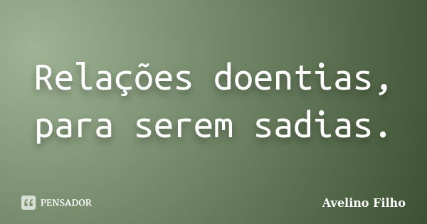 Relações doentias, para serem sadias.... Frase de Avelino Filho.