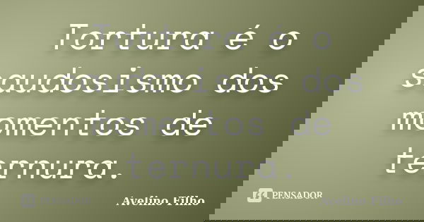 Tortura é o saudosismo dos momentos de ternura.... Frase de Avelino Filho.