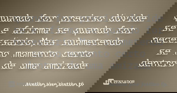 quando for preciso dúvide se e afirma se quando for necessário,Mas submetendo se no momento certo dentro de uma amizade... Frase de Avelino josé justino fp..