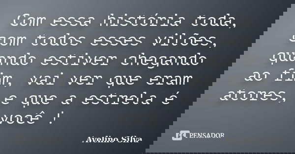 Com essa história toda, com todos esses vilões, quando estiver chegando ao fim, vai ver que eram atores, e que a estrela é você !... Frase de Avelino Silva.