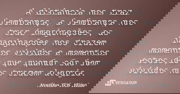 A distância nos traz lembrança, a lembrança nos traz imaginações, as imaginações nos trazem momentos vividos e momentos estes,de que quando são bem vividos nos ... Frase de Avelino Tch. Hími.