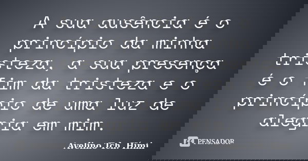A sua ausência é o princípio da minha tristeza, a sua presença é o fim da tristeza e o princípio de uma luz de alegria em mim.... Frase de Avelino Tch. Hími.
