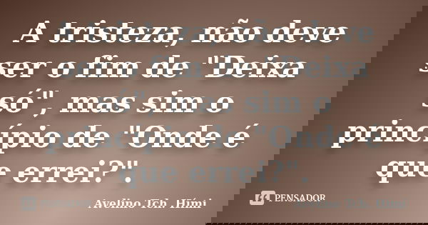 A tristeza, não deve ser o fim de "Deixa só", mas sim o princípio de "Onde é que errei?".... Frase de Avelino Tch. Hími.
