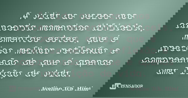 A vida as vezes nos concerta momentos difíceis, momentos estes, que é preciso melhor reflexão e compreensão de que é apenas uma lição de vida.... Frase de Avelino Tch. Hími.