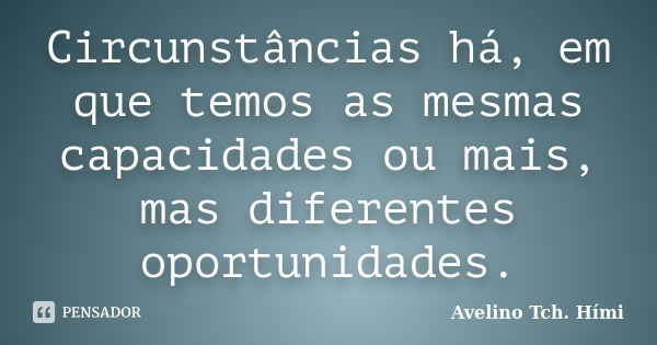 Circunstâncias há, em que temos as mesmas capacidades ou mais, mas diferentes oportunidades.... Frase de Avelino Tch. Hími.