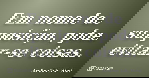 Em nome de suposição, pode evitar-se coisas.... Frase de Avelino Tch. Hími.
