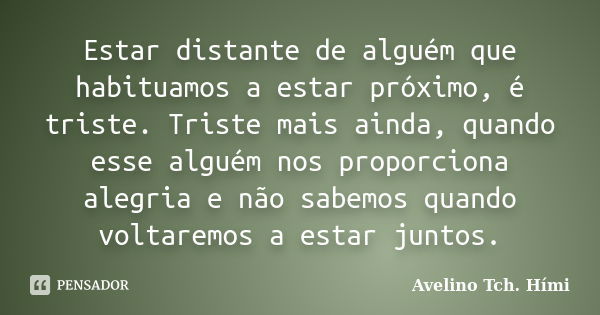 Estar distante de alguém que habituamos a estar próximo, é triste. Triste mais ainda, quando esse alguém nos proporciona alegria e não sabemos quando voltaremos... Frase de Avelino Tch. Hími.