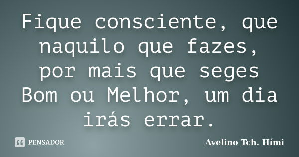 Fique consciente, que naquilo que fazes, por mais que seges Bom ou Melhor, um dia irás errar.... Frase de Avelino Tch. Hími.