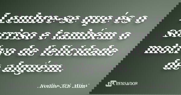 Lembre-se que és o sorriso e também o motivo de felicidade de alguém.... Frase de Avelino Tch. Hími.
