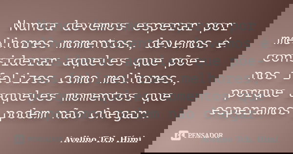 Nunca devemos esperar por melhores momentos, devemos é considerar aqueles que põe-nos felizes como melhores, porque aqueles momentos que esperamos podem não che... Frase de Avelino Tch. Hími.