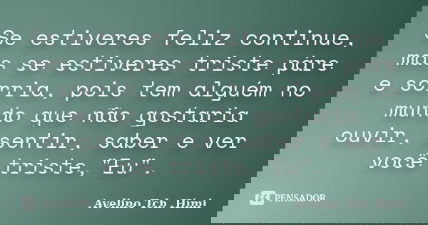 Se estiveres feliz continue, mas se estiveres triste páre e sorria, pois tem alguém no mundo que não gostaria ouvir, sentir, saber e ver você triste,"Eu&qu... Frase de Avelino Tch. Hími.