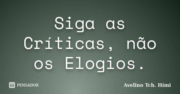 Siga as Críticas, não os Elogios.... Frase de Avelino Tch. Hími.