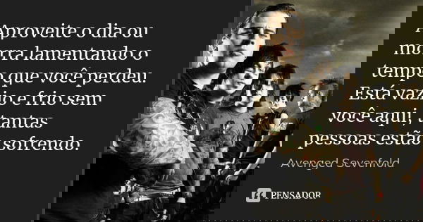 Aproveite o dia ou morra lamentando o tempo que você perdeu. Está vazio e frio sem você aqui, tantas pessoas estão sofrendo.... Frase de Avenged Sevenfold.
