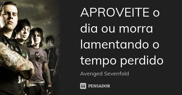APROVEITE o dia ou morra lamentando o tempo perdido... Frase de Avenged Sevenfold.