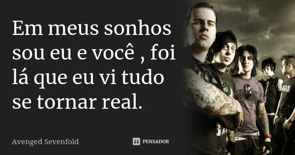 Em meus sonhos sou eu e você , foi lá que eu vi tudo se tornar real.... Frase de Avenged Sevenfold.