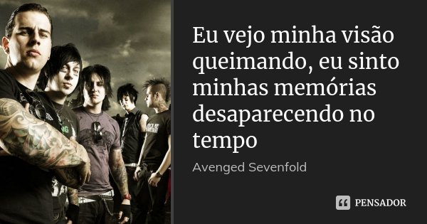 Eu vejo minha visão queimando, eu sinto minhas memórias desaparecendo no tempo... Frase de Avenged Sevenfold.