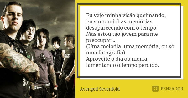 Eu vejo minha visão queimando, Eu sinto minhas memórias desaparecendo com o tempo Mas estou tão jovem para me preocupar... (Uma melodia, uma memória, ou só uma ... Frase de Avenged Sevenfold.