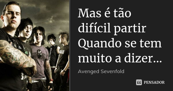 Mas é tão difícil partir Quando se tem muito a dizer...... Frase de Avenged Sevenfold.