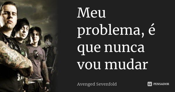 Meu problema, é que nunca vou mudar... Frase de Avenged Sevenfold.