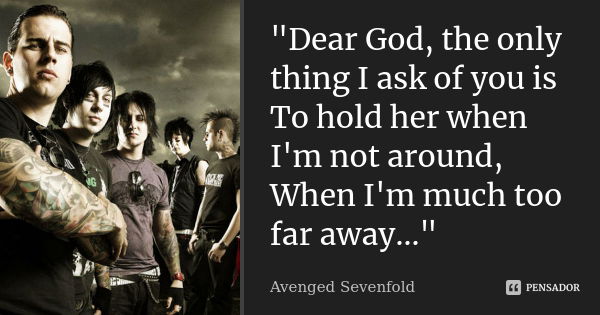 "Dear God, the only thing I ask of you is To hold her when I'm not around, When I'm much too far away..."... Frase de Avenged sevenfold.