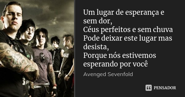 Um lugar de esperança e sem dor, Céus perfeitos e sem chuva Pode deixar este lugar mas desista, Porque nós estivemos esperando por você... Frase de Avenged Sevenfold.