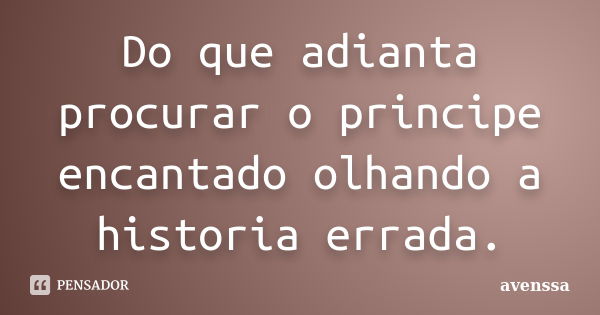 Do que adianta procurar o principe encantado olhando a historia errada.... Frase de avenssa.