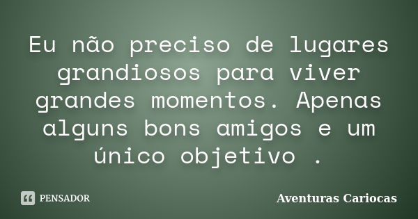 Eu não preciso de lugares grandiosos para viver grandes momentos. Apenas alguns bons amigos e um único objetivo .... Frase de Aventuras Cariocas.