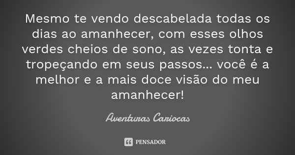 Mesmo te vendo descabelada todas os dias ao amanhecer, com esses olhos verdes cheios de sono, as vezes tonta e tropeçando em seus passos ... você é a melhor e a... Frase de Aventuras Cariocas.