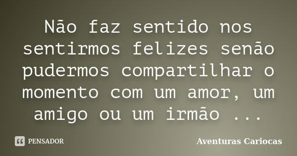 Não faz sentido nos sentirmos felizes senão pudermos compartilhar o momento com um amor, um amigo ou um irmão ...... Frase de Aventuras Cariocas.