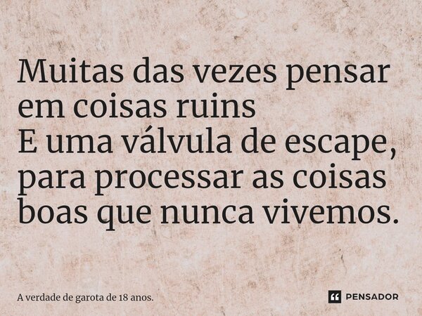 ⁠Muitas das vezes pensar em coisas ruins E uma válvula de escape, para processar as coisas boas que nunca vivemos.... Frase de A verdade de garota de 18 anos..