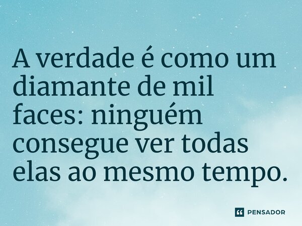 ⁠A verdade é como um diamante de mil faces: ninguém consegue ver todas elas ao mesmo tempo.