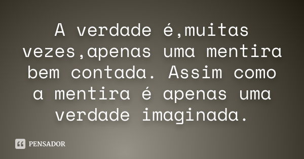 A verdade é,muitas vezes,apenas uma mentira bem contada. Assim como a mentira é apenas uma verdade imaginada.