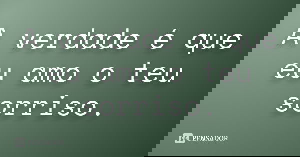 A verdade é que eu amo o teu sorriso.