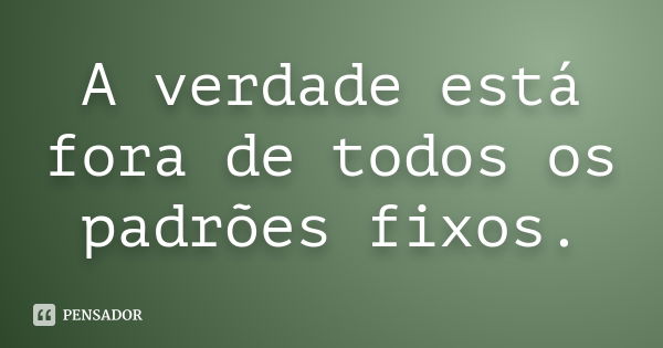 A verdade está fora de todos os padrões fixos.... Frase de Autor desconhecido.