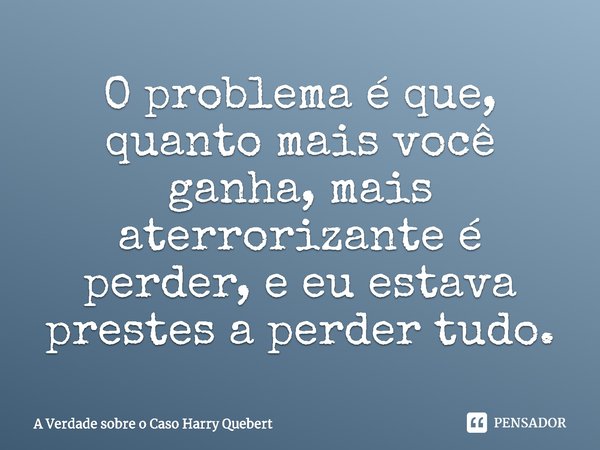 ⁠O problema é que, quanto mais você ganha, mais aterrorizante é perder, e eu estava prestes a perder tudo.... Frase de A Verdade sobre o Caso Harry Quebert.