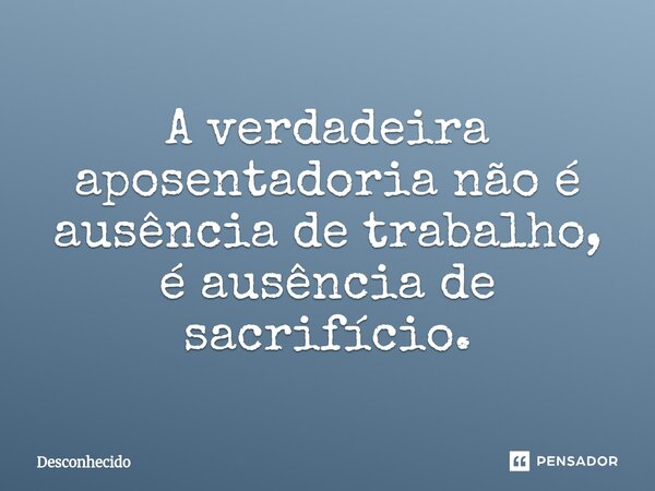 ⁠A verdadeira aposentadoria não é ausência de trabalho, é ausência de sacrifício.