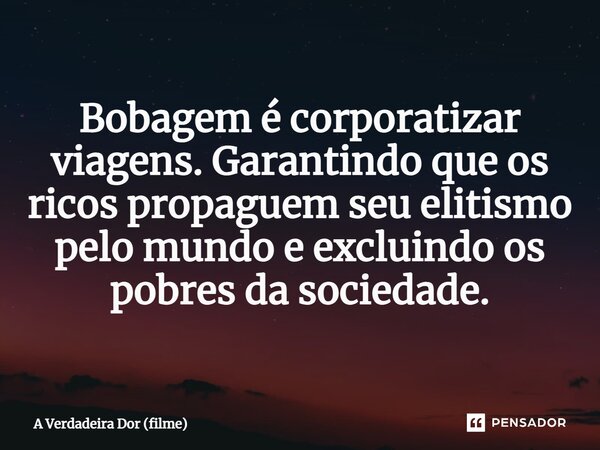 ⁠Bobagem é corporatizar viagens. Garantindo que os ricos propaguem seu elitismo pelo mundo e excluindo os pobres da sociedade.... Frase de A Verdadeira Dor (filme).