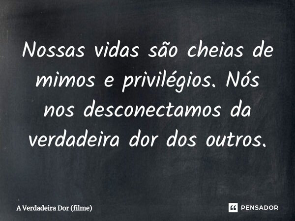 ⁠Nossas vidas são cheias de mimos e privilégios. Nós nos desconectamos da verdadeira dor dos outros.... Frase de A Verdadeira Dor (filme).