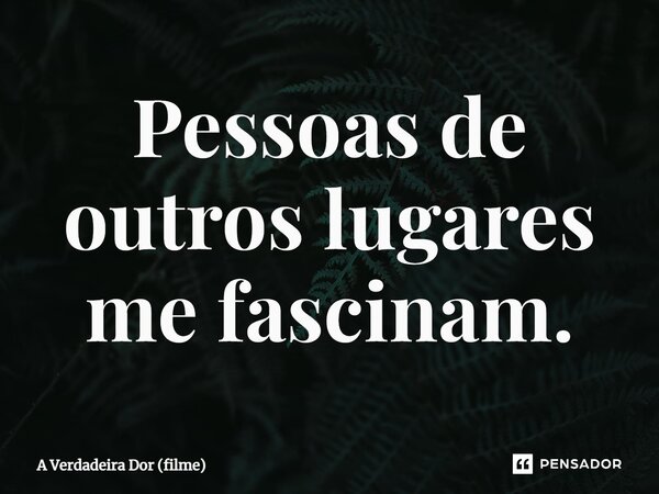 ⁠Pessoas de outros lugares me fascinam.... Frase de A Verdadeira Dor (filme).