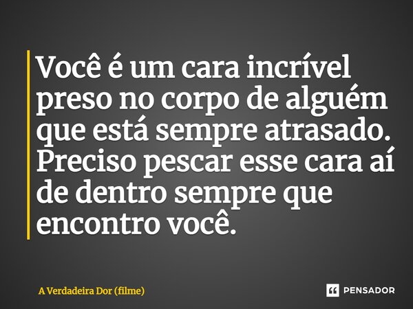 ⁠Você é um cara incrível preso no corpo de alguém que está sempre atrasado. Preciso pescar esse cara aí de dentro sempre que encontro você.... Frase de A Verdadeira Dor (filme).