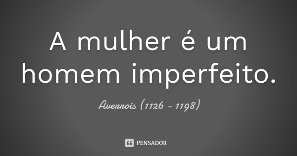 A mulher é um homem imperfeito.... Frase de Averrois (1126 - 1198).