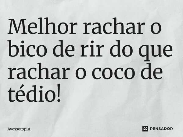 Melhor rachar o bico de rir do que rachar o coco de tédio!... Frase de AvessotopiA.