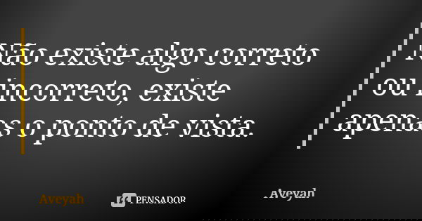 Não existe algo correto ou incorreto, existe apenas o ponto de vista.... Frase de Aveyah.