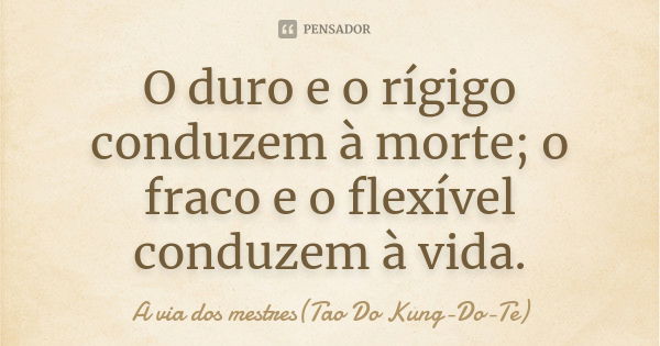 O duro e o rígigo conduzem à morte; o fraco e o flexível conduzem à vida.... Frase de A via dos mestres(Tao Do Kung-Do-Te).