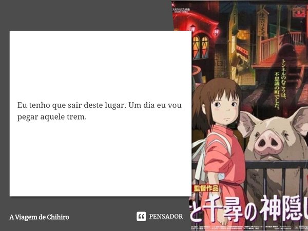 ⁠Eu tenho que sair deste lugar. Um dia eu vou pegar aquele trem.... Frase de A Viagem de Chihiro.