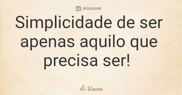 Simplicidade de ser apenas aquilo que precisa ser!... Frase de A.Viana.