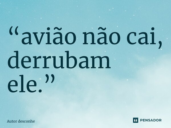 “⁠avião não cai, derrubam ele.”... Frase de Autor desconhecido.