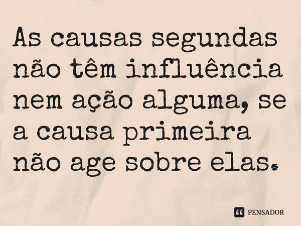 ⁠As causas segundas não têm influência nem ação alguma, se a causa primeira não age sobre elas.... Frase de Avicena.